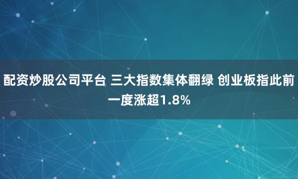 配资炒股公司平台 三大指数集体翻绿 创业板指此前一度涨超1.8%