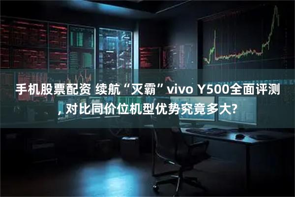 手机股票配资 续航“灭霸”vivo Y500全面评测, 对比同价位机型优势究竟多大?
