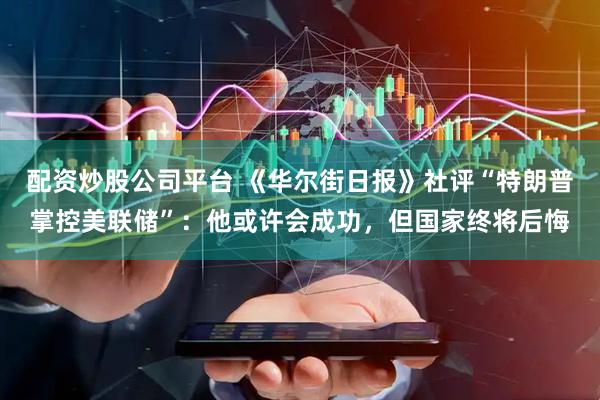 配资炒股公司平台 《华尔街日报》社评“特朗普掌控美联储”：他或许会成功，但国家终将后悔