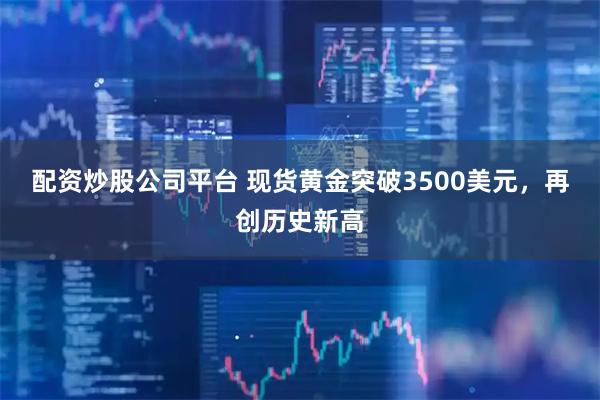配资炒股公司平台 现货黄金突破3500美元，再创历史新高