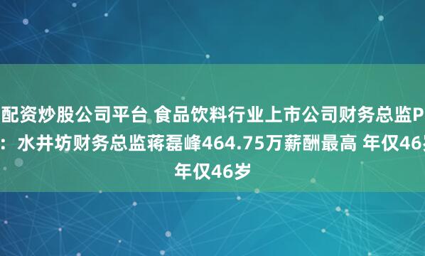 配资炒股公司平台 食品饮料行业上市公司财务总监PK：水井坊财务总监蒋磊峰464.75万薪酬最高 年仅46岁