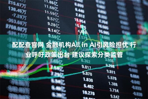 配配查官网 金融机构All in AI引风险担忧 行业呼吁政策出台 建议探索分类监管