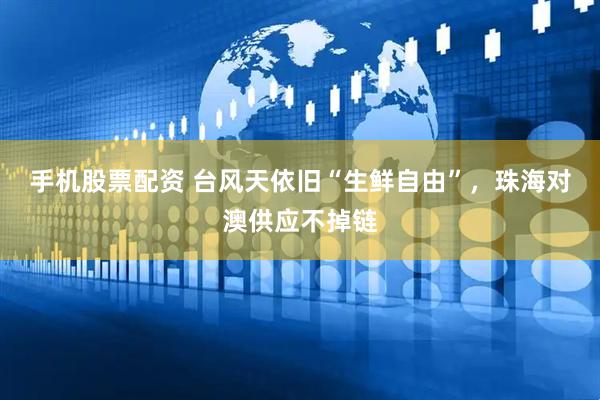 手机股票配资 台风天依旧“生鲜自由”，珠海对澳供应不掉链