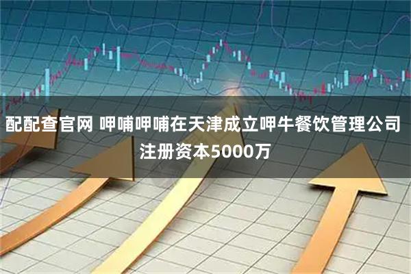 配配查官网 呷哺呷哺在天津成立呷牛餐饮管理公司 注册资本5000万