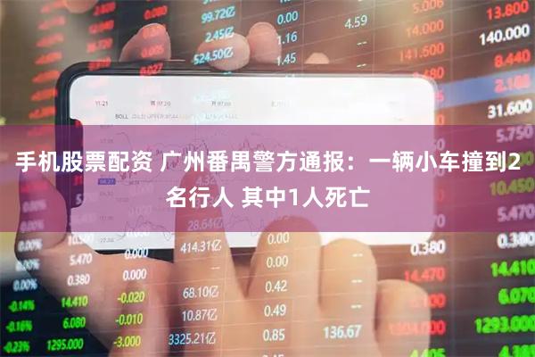 手机股票配资 广州番禺警方通报：一辆小车撞到2名行人 其中1人死亡