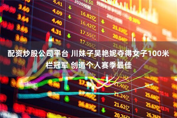 配资炒股公司平台 川妹子吴艳妮夺得女子100米栏冠军 创造个人赛季最佳
