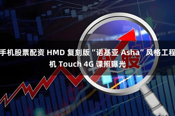 手机股票配资 HMD 复刻版“诺基亚 Asha”风格工程机 Touch 4G 谍照曝光