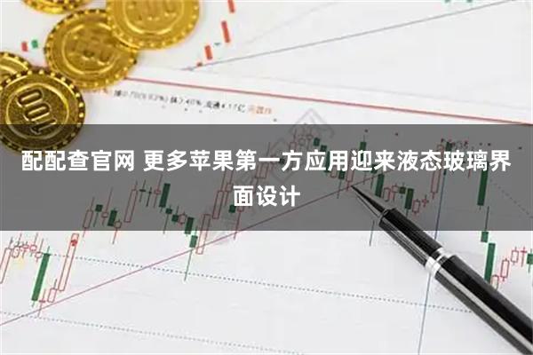配配查官网 更多苹果第一方应用迎来液态玻璃界面设计