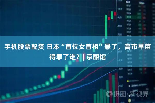 手机股票配资 日本“首位女首相”悬了，高市早苗得罪了谁？| 京酿馆