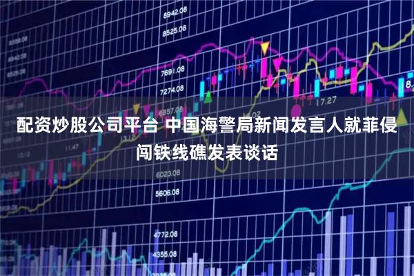 配资炒股公司平台 中国海警局新闻发言人就菲侵闯铁线礁发表谈话