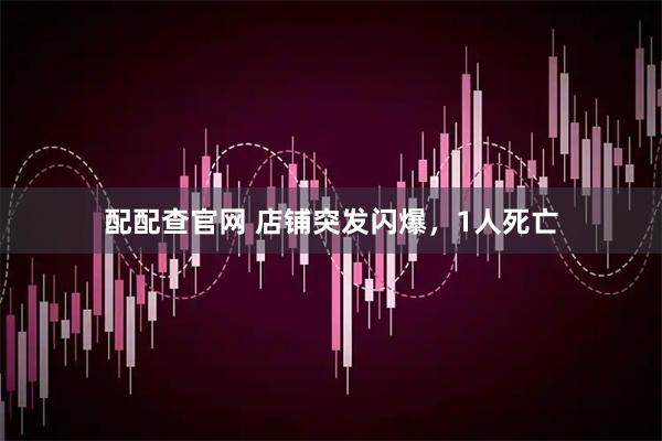 配配查官网 店铺突发闪爆，1人死亡