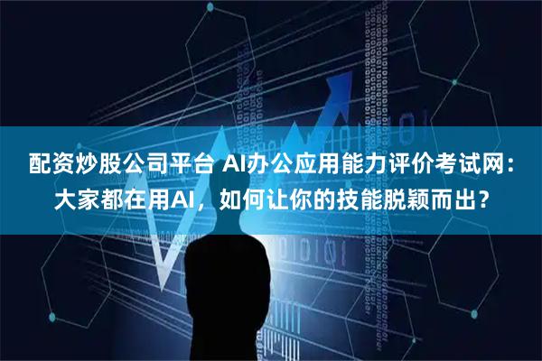 配资炒股公司平台 AI办公应用能力评价考试网：大家都在用AI，如何让你的技能脱颖而出？