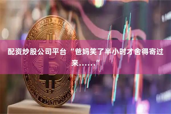 配资炒股公司平台 “爸妈笑了半小时才舍得寄过来……”