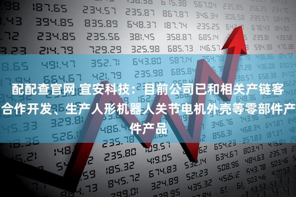 配配查官网 宜安科技：目前公司已和相关产链客户合作开发、生产人形机器人关节电机外壳等零部件产品