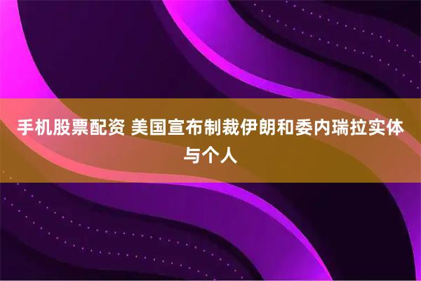 手机股票配资 美国宣布制裁伊朗和委内瑞拉实体与个人