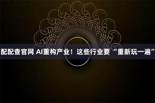 配配查官网 AI重构产业！这些行业要 “重新玩一遍”