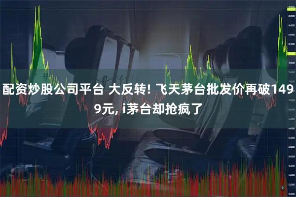配资炒股公司平台 大反转! 飞天茅台批发价再破1499元, i茅台却抢疯了