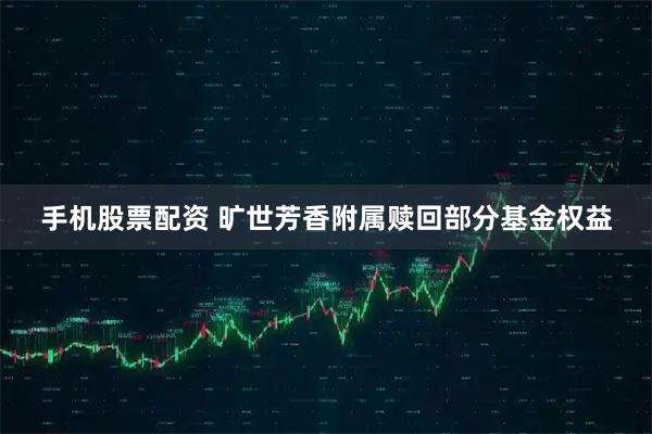 手机股票配资 旷世芳香附属赎回部分基金权益