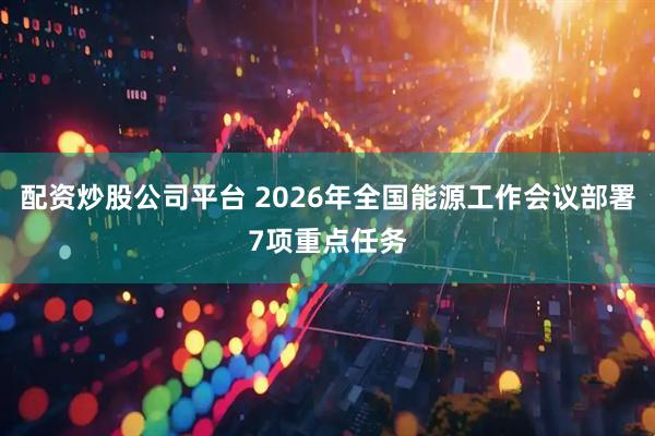 配资炒股公司平台 2026年全国能源工作会议部署7项重点任务