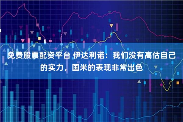 免费股票配资平台 伊达利诺：我们没有高估自己的实力，国米的表现非常出色