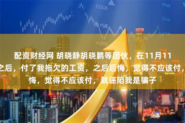 配资财经网 胡晓静胡晓鹏等团伙，在11月11被公安刑拘抓了之后，付了我拖欠的工资，之后后悔，觉得不应该付，就诬陷我是骗子