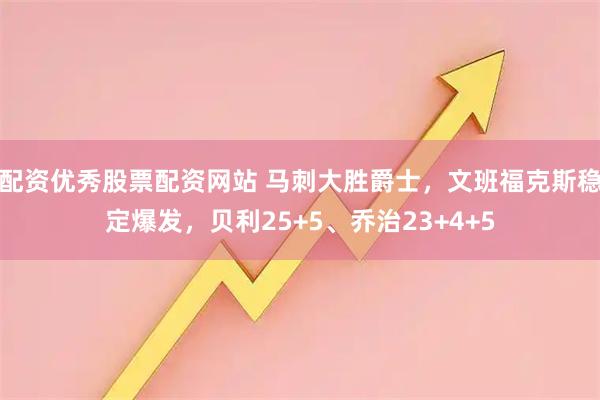 配资优秀股票配资网站 马刺大胜爵士，文班福克斯稳定爆发，贝利25+5、乔治23+4+5