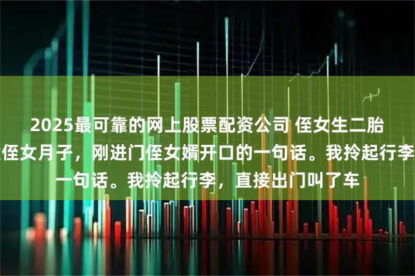 2025最可靠的网上股票配资公司 侄女生二胎，我关了店去伺候侄女月子，刚进门侄女婿开口的一句话。我拎起行李，直接出门叫了车