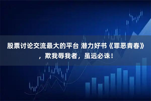 股票讨论交流最大的平台 潜力好书《罪恶青春》，欺我辱我者，虽远必诛！