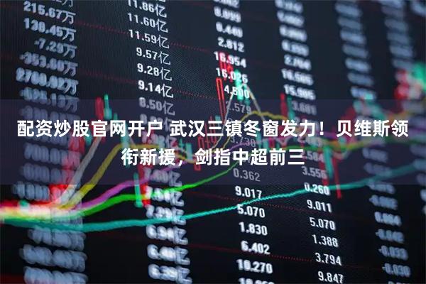 配资炒股官网开户 武汉三镇冬窗发力！贝维斯领衔新援，剑指中超前三