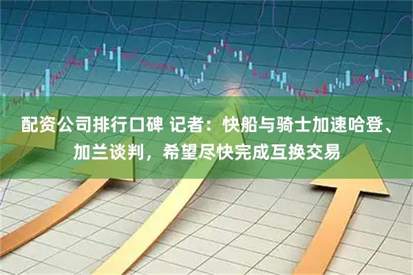 配资公司排行口碑 记者：快船与骑士加速哈登、加兰谈判，希望尽快完成互换交易