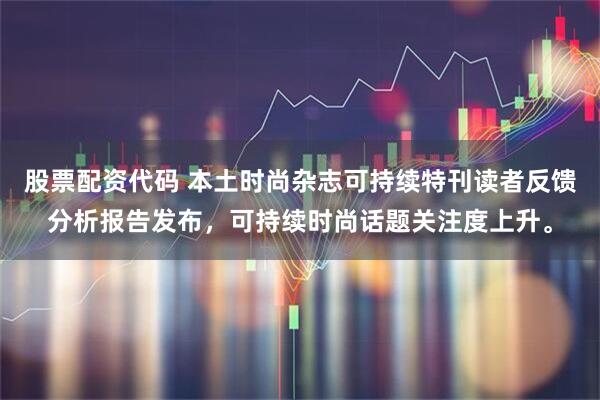 股票配资代码 本土时尚杂志可持续特刊读者反馈分析报告发布，可持续时尚话题关注度上升。