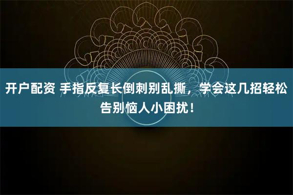 开户配资 手指反复长倒刺别乱撕，学会这几招轻松告别恼人小困扰！