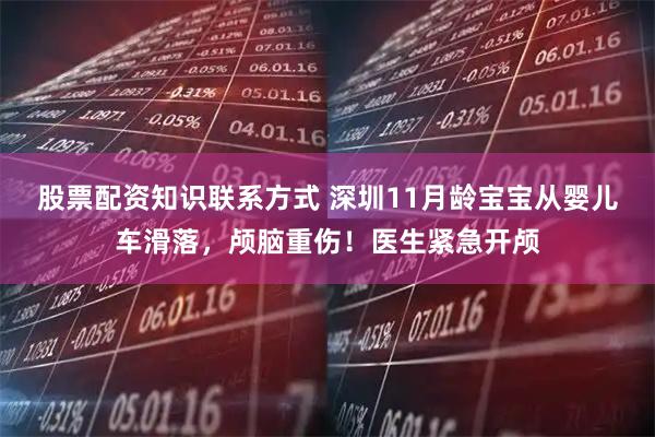 股票配资知识联系方式 深圳11月龄宝宝从婴儿车滑落，颅脑重伤！医生紧急开颅