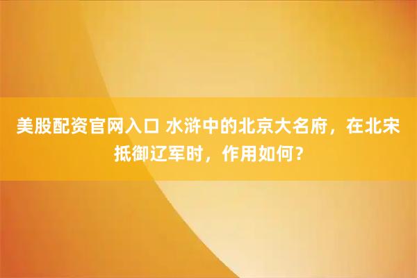 美股配资官网入口 水浒中的北京大名府，在北宋抵御辽军时，作用如何？