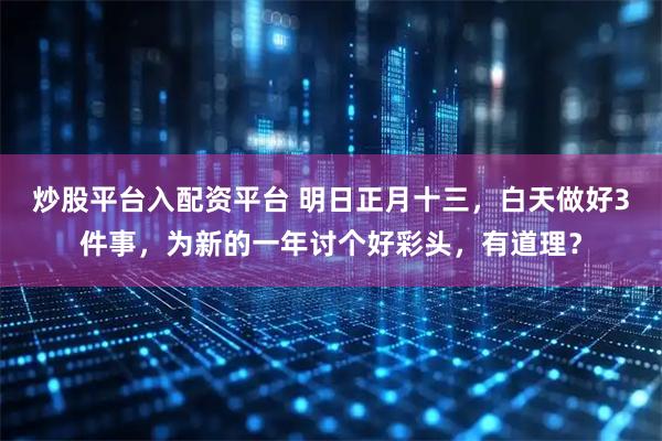 炒股平台入配资平台 明日正月十三，白天做好3件事，为新的一年讨个好彩头，有道理？