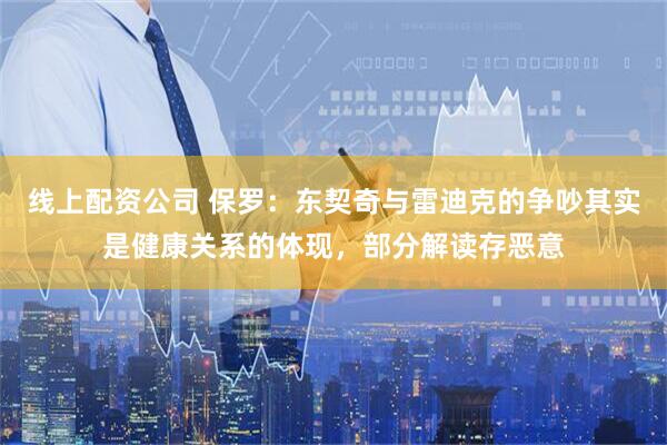 线上配资公司 保罗：东契奇与雷迪克的争吵其实是健康关系的体现，部分解读存恶意