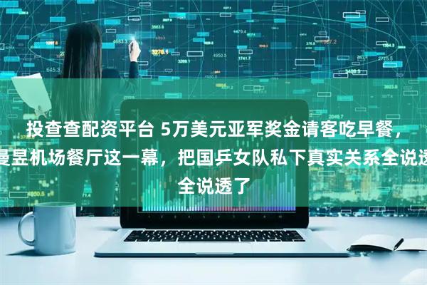投查查配资平台 5万美元亚军奖金请客吃早餐，王曼昱机场餐厅这一幕，把国乒女队私下真实关系全说透了