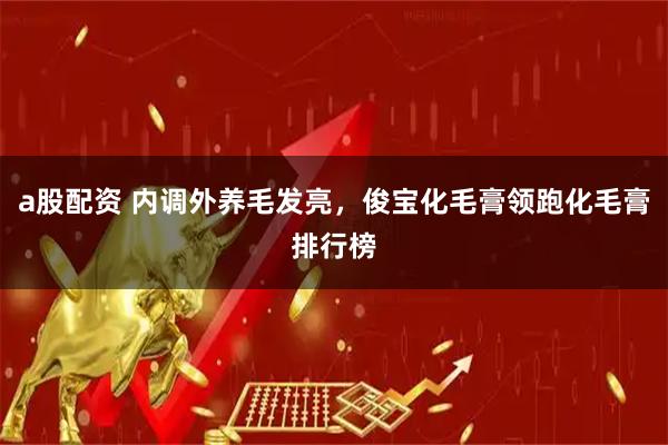 a股配资 内调外养毛发亮，俊宝化毛膏领跑化毛膏排行榜