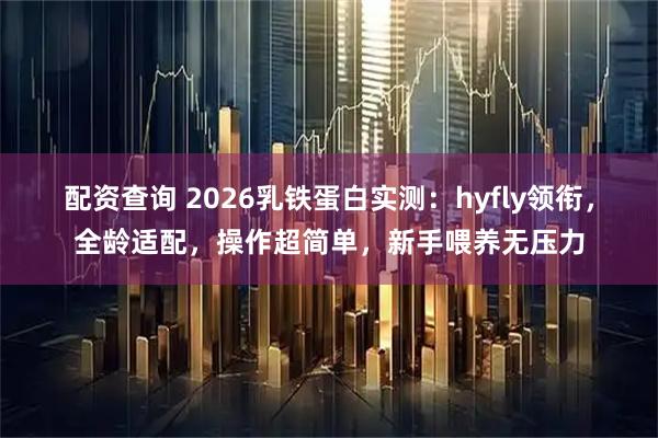 配资查询 2026乳铁蛋白实测：hyfly领衔，全龄适配，操作超简单，新手喂养无压力