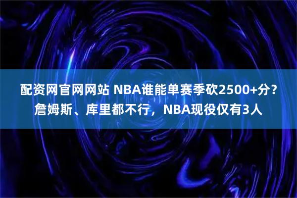 配资网官网网站 NBA谁能单赛季砍2500+分？詹姆斯、库里都不行，NBA现役仅有3人