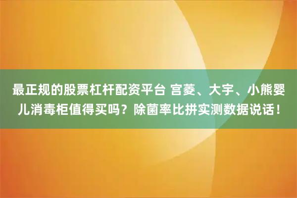 最正规的股票杠杆配资平台 宫菱、大宇、小熊婴儿消毒柜值得买吗？除菌率比拼实测数据说话！