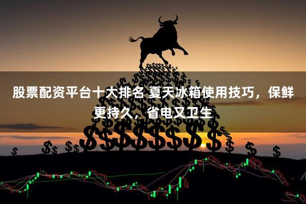 股票配资平台十大排名 夏天冰箱使用技巧，保鲜更持久，省电又卫生